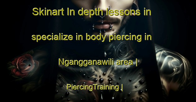Skinart In-depth lessons in specialize in body piercing in Ngangganawili area | PiercingTraining | PiercingClasses | SkinartTraining-Australia